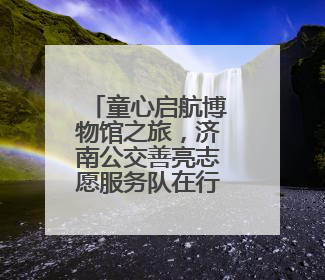 童心启航博物馆之旅，济南公交善亮志愿服务队在行动