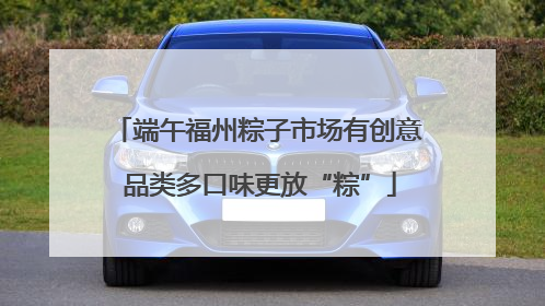 端午福州粽子市场有创意 品类多口味更放“粽”