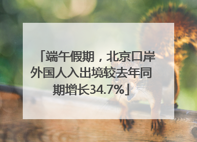 端午假期，北京口岸外国人入出境较去年同期增长34.7%
