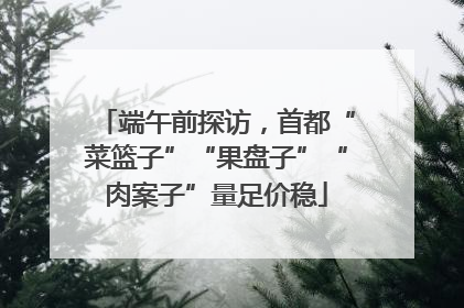 端午前探访，首都“菜篮子”“果盘子”“肉案子”量足价稳