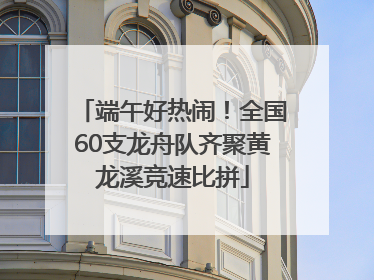 端午好热闹！全国60支龙舟队齐聚黄龙溪竞速比拼
