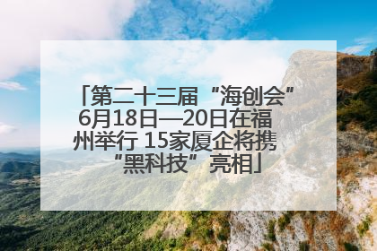 第二十三届“海创会”6月18日—20日在福州举行 15家厦企将携“黑科技”亮相