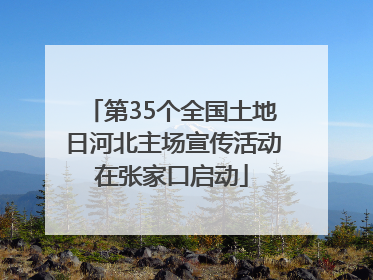 第35个全国土地日河北主场宣传活动在张家口启动