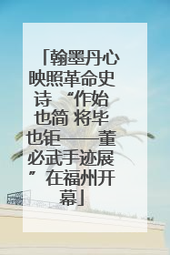 翰墨丹心映照革命史诗 “作始也简 将毕也钜——董必武手迹展”在福州开幕