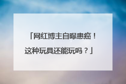 网红博主自曝患癌！这种玩具还能玩吗？