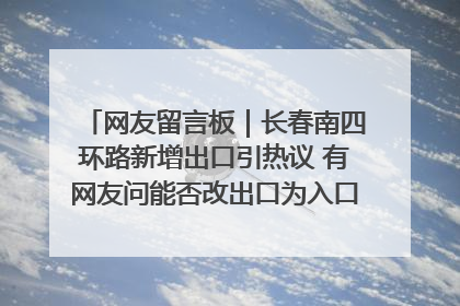 网友留言板｜长春南四环路新增出口引热议 有网友问能否改出口为入口？官方回应来了
