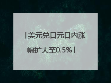 美元兑日元日内涨幅扩大至0.5%