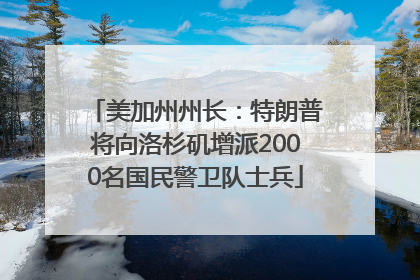 美加州州长：特朗普将向洛杉矶增派2000名国民警卫队士兵