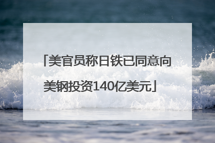 美官员称日铁已同意向美钢投资140亿美元