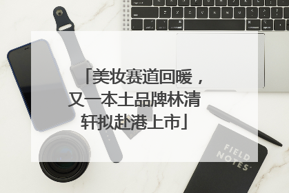 美妆赛道回暖，又一本土品牌林清轩拟赴港上市