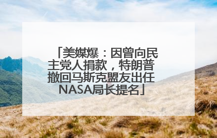 美媒爆：因曾向民主党人捐款，特朗普撤回马斯克盟友出任NASA局长提名