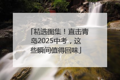 精选图集！直击青岛2025中考，这些瞬间值得回味