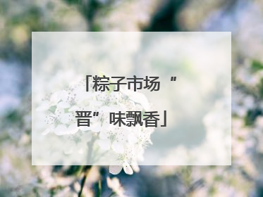 粽子市场“晋”味飘香