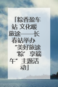 粽香盈车站 文化暖旅途——长春站举办 “美好旅途‘粽’享端午”主题活动
