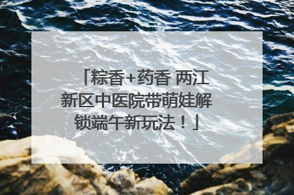 粽香+药香 两江新区中医院带萌娃解锁端午新玩法！