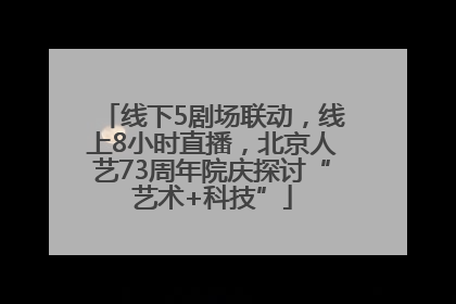 线下5剧场联动，线上8小时直播，北京人艺73周年院庆探讨“艺术+科技”