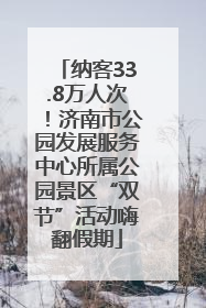 纳客33.8万人次！济南市公园发展服务中心所属公园景区“双节”活动嗨翻假期