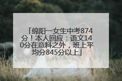 绵阳一女生中考874分！本人回应：语文140分在意料之外，班上平均分845分以上