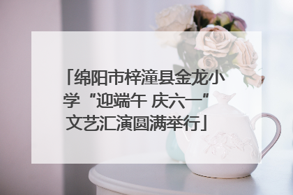 绵阳市梓潼县金龙小学“迎端午 庆六一”文艺汇演圆满举行