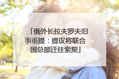 俄外长拉夫罗夫旧事重提：提议将联合国总部迁往索契