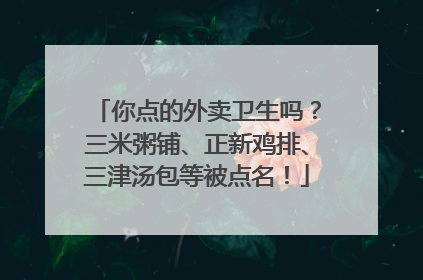 你点的外卖卫生吗？三米粥铺、正新鸡排、三津汤包等被点名！