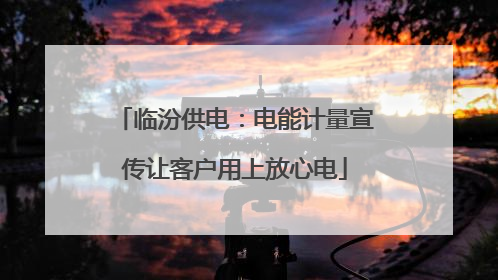临汾供电：电能计量宣传让客户用上放心电