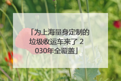 为上海量身定制的垃圾收运车来了 2030年全覆盖