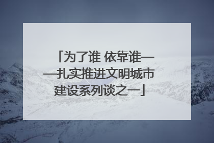 为了谁 依靠谁——扎实推进文明城市建设系列谈之一
