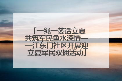 一绳一篓话立夏 共筑军民鱼水深情——江东门社区开展迎立夏军民双拥活动
