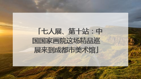 七人展、第十站：中国国家画院这场精品巡展来到成都市美术馆