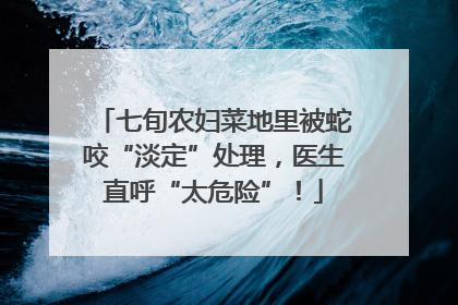 七旬农妇菜地里被蛇咬“淡定”处理，医生直呼“太危险”！