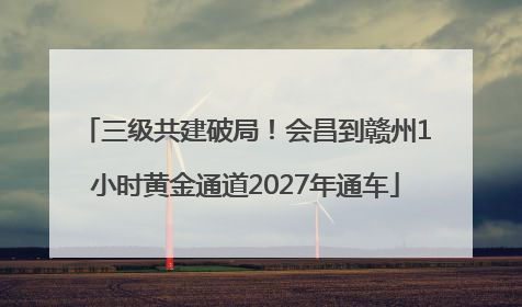 三级共建破局！会昌到赣州1小时黄金通道2027年通车