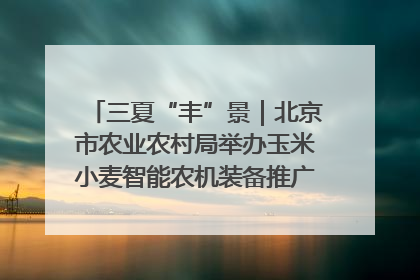 三夏“丰”景｜北京市农业农村局举办玉米小麦智能农机装备推广“田间日”活动
