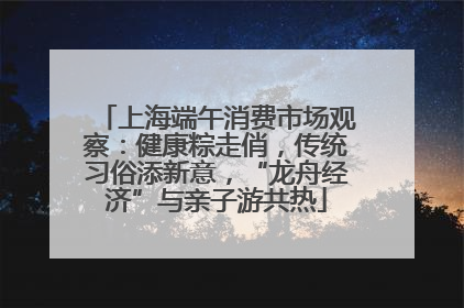 上海端午消费市场观察：健康粽走俏，传统习俗添新意，“龙舟经济”与亲子游共热
