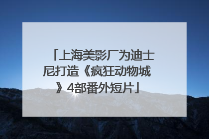 上海美影厂为迪士尼打造《疯狂动物城》4部番外短片