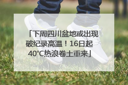 下周四川盆地或出现破纪录高温！16日起40℃热浪卷土重来