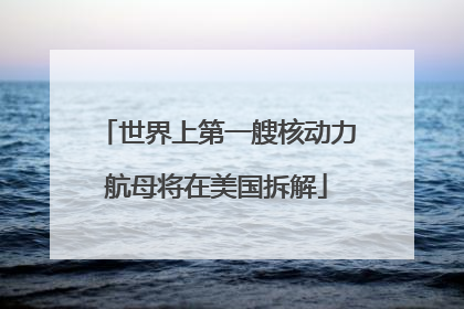 世界上第一艘核动力航母将在美国拆解
