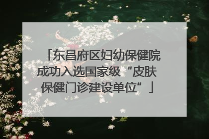 东昌府区妇幼保健院成功入选国家级“皮肤保健门诊建设单位”