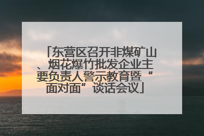 东营区召开非煤矿山、烟花爆竹批发企业主要负责人警示教育暨“面对面”谈话会议