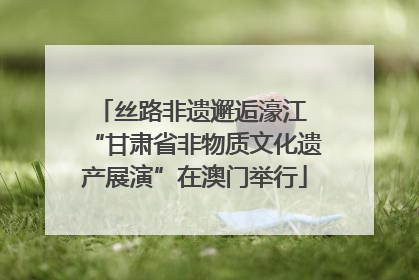 丝路非遗邂逅濠江 “甘肃省非物质文化遗产展演”在澳门举行