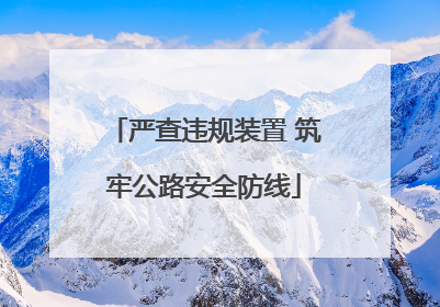 严查违规装置 筑牢公路安全防线