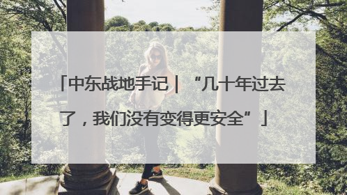 中东战地手记｜“几十年过去了，我们没有变得更安全”
