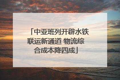 中亚班列开辟水铁联运新通道 物流综合成本降四成