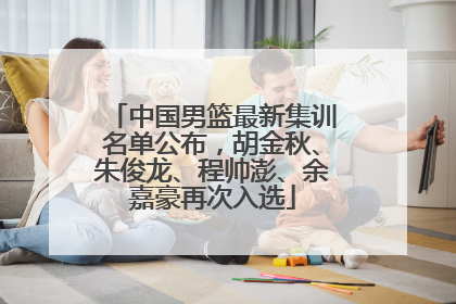中国男篮最新集训名单公布，胡金秋、朱俊龙、程帅澎、余嘉豪再次入选