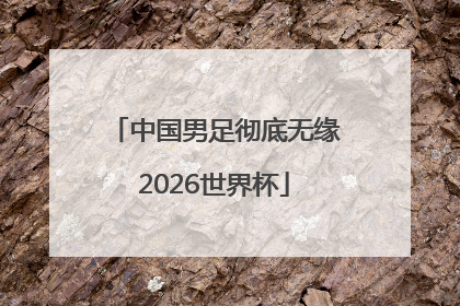 中国男足彻底无缘2026世界杯