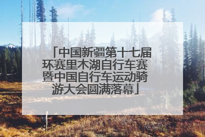 中国新疆第十七届环赛里木湖自行车赛暨中国自行车运动骑游大会圆满落幕