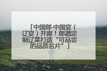 中国郎·中国宴（辽宴）开席！郎酒定制辽菜打造“可品尝的品质名片”