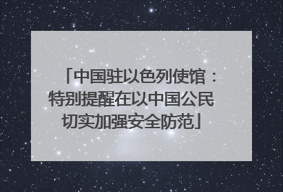 中国驻以色列使馆：特别提醒在以中国公民切实加强安全防范