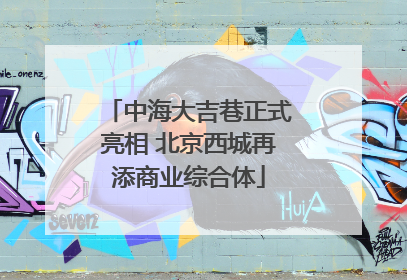 中海大吉巷正式亮相 北京西城再添商业综合体
