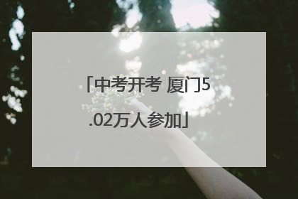 中考开考 厦门5.02万人参加